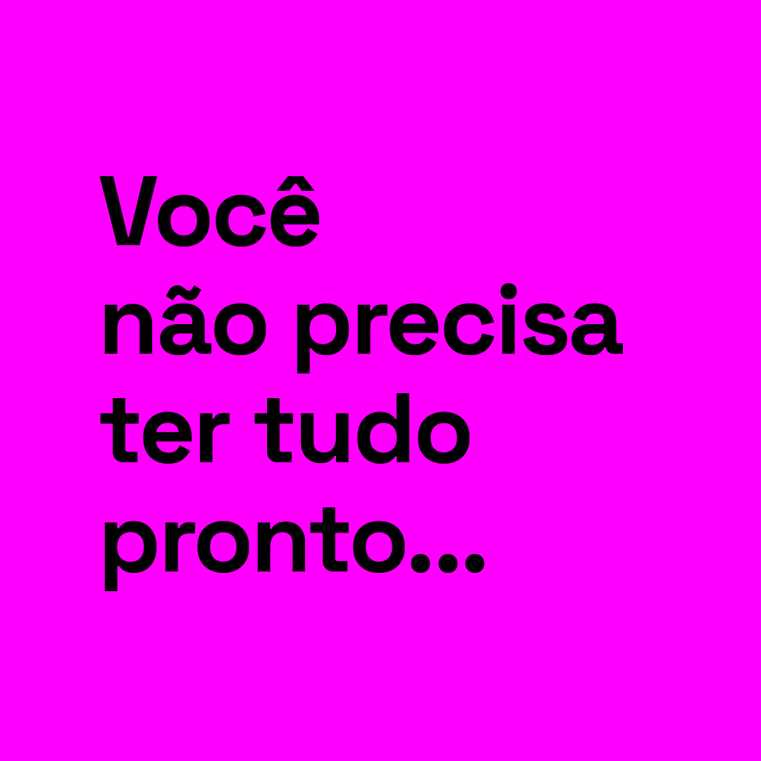 Você não precisa ter tudo pronto...