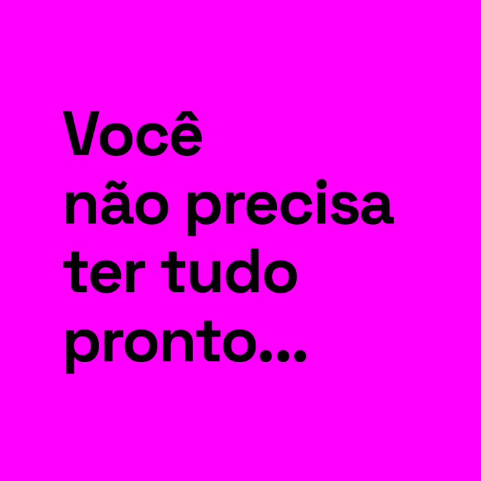 Você não precisa ter tudo pronto...